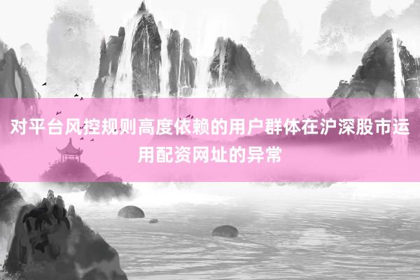 对平台风控规则高度依赖的用户群体在沪深股市运用配资网址的异常