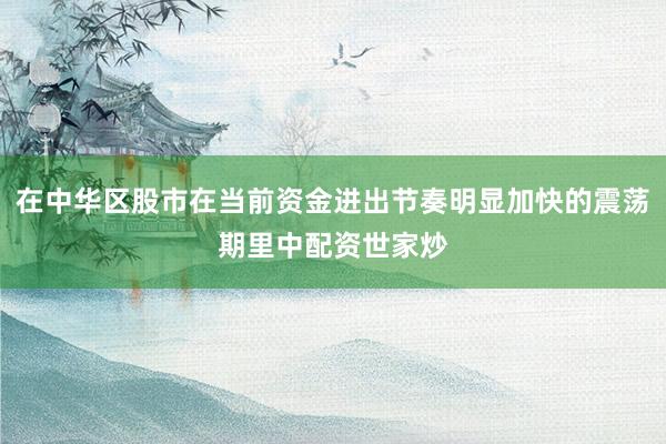在中华区股市在当前资金进出节奏明显加快的震荡期里中配资世家炒