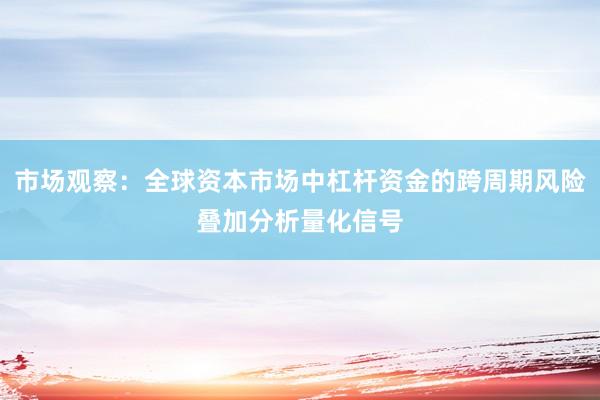 市场观察：全球资本市场中杠杆资金的跨周期风险叠加分析量化信号