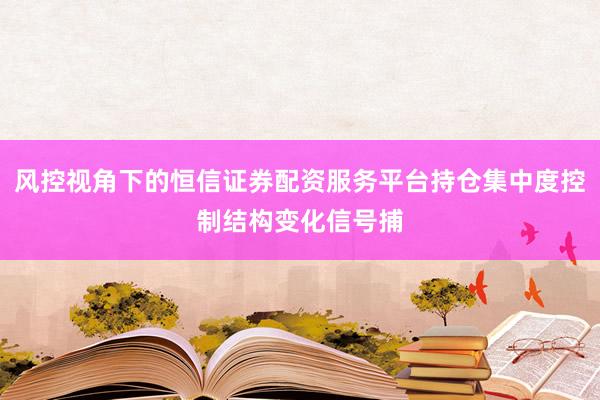 风控视角下的恒信证券配资服务平台持仓集中度控制结构变化信号捕