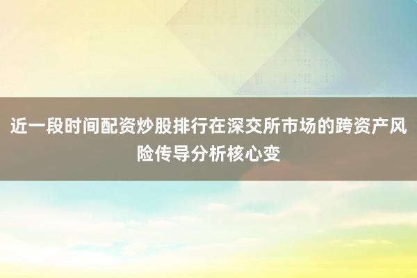 近一段时间配资炒股排行在深交所市场的跨资产风险传导分析核心变