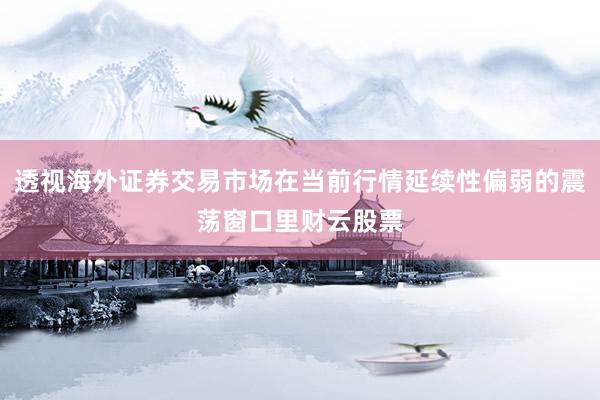 透视海外证券交易市场在当前行情延续性偏弱的震荡窗口里财云股票