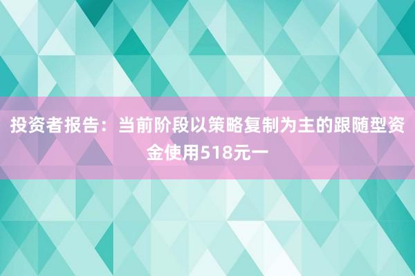 投资者报告：当前阶段以策略复制为主的跟随型资金使用518元一