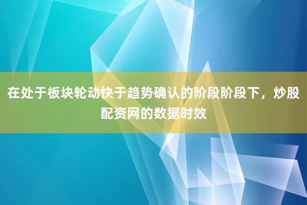 在处于板块轮动快于趋势确认的阶段阶段下，炒股配资网的数据时效