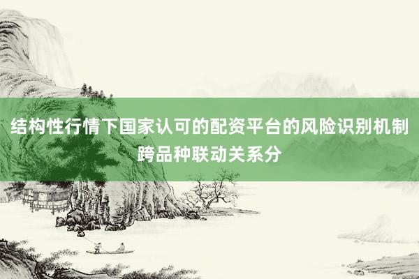 结构性行情下国家认可的配资平台的风险识别机制跨品种联动关系分