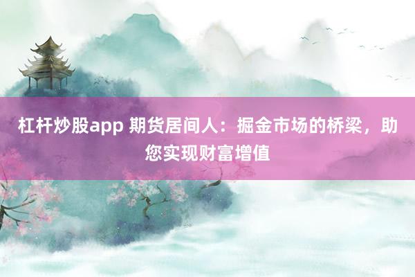 杠杆炒股app 期货居间人：掘金市场的桥梁，助您实现财富增值