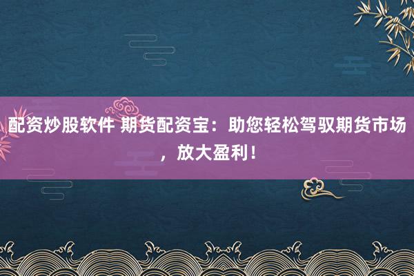 配资炒股软件 期货配资宝：助您轻松驾驭期货市场，放大盈利！