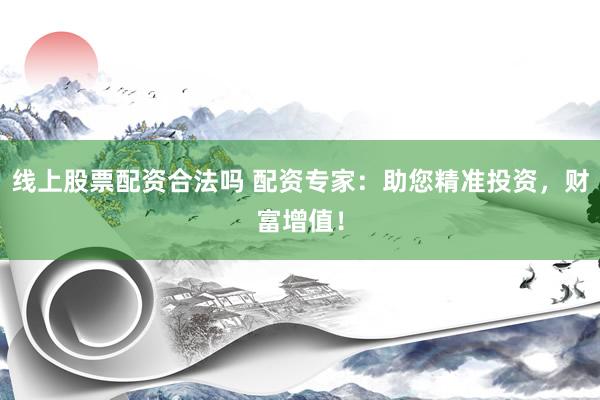 线上股票配资合法吗 配资专家：助您精准投资，财富增值！