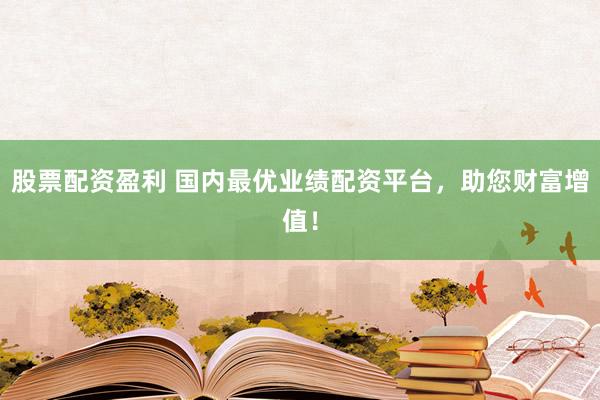 股票配资盈利 国内最优业绩配资平台，助您财富增值！