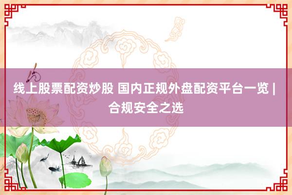 线上股票配资炒股 国内正规外盘配资平台一览 | 合规安全之选