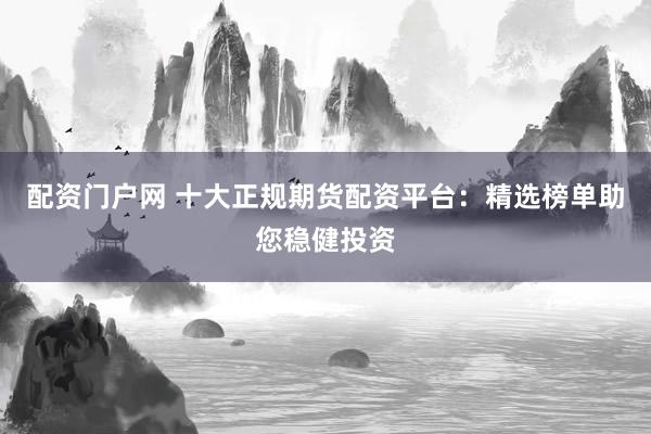 配资门户网 十大正规期货配资平台：精选榜单助您稳健投资