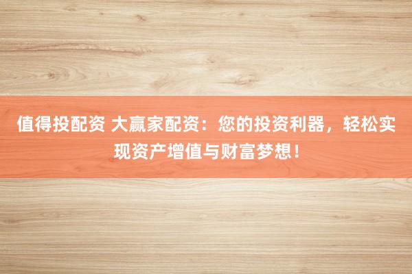 值得投配资 大赢家配资：您的投资利器，轻松实现资产增值与财富梦想！