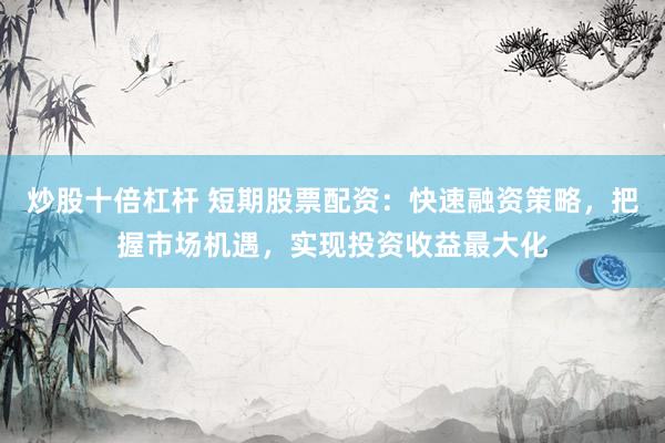 炒股十倍杠杆 短期股票配资：快速融资策略，把握市场机遇，实现投资收益最大化