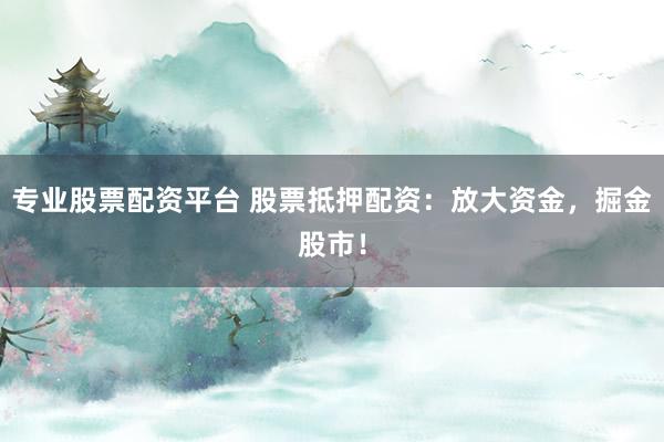 专业股票配资平台 股票抵押配资：放大资金，掘金股市！