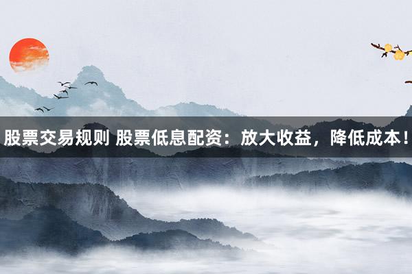 股票交易规则 股票低息配资：放大收益，降低成本！