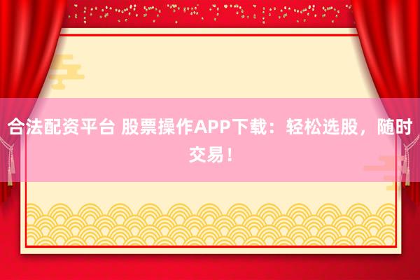 合法配资平台 股票操作APP下载：轻松选股，随时交易！