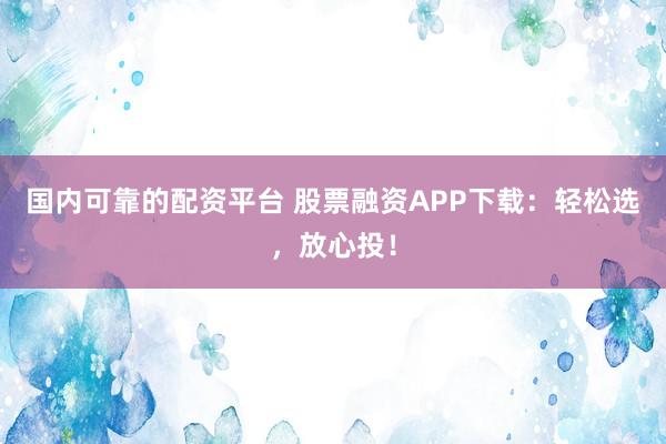 国内可靠的配资平台 股票融资APP下载：轻松选，放心投！