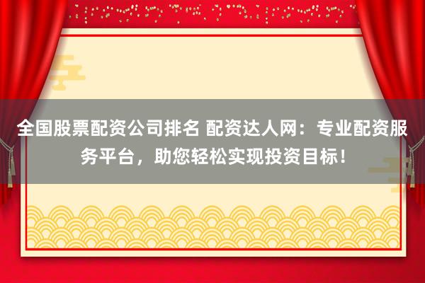 全国股票配资公司排名 配资达人网：专业配资服务平台，助您轻松实现投资目标！