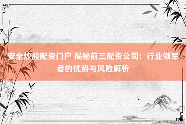安全炒股配资门户 揭秘前三配资公司：行业领军者的优势与风险解析