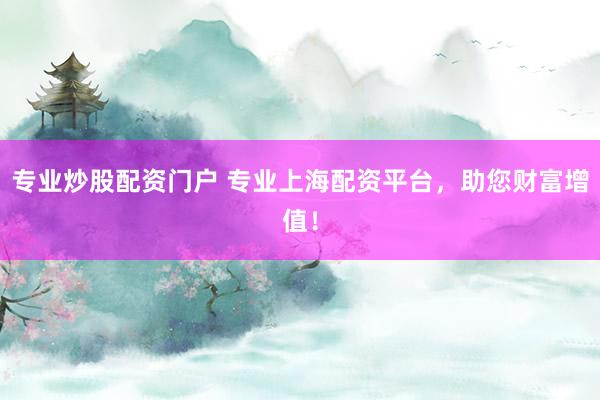 专业炒股配资门户 专业上海配资平台，助您财富增值！