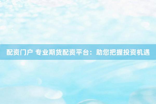 配资门户 专业期货配资平台：助您把握投资机遇