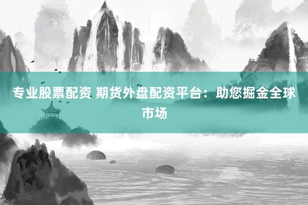 专业股票配资 期货外盘配资平台：助您掘金全球市场