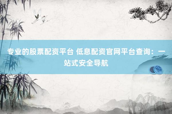 专业的股票配资平台 低息配资官网平台查询：一站式安全导航