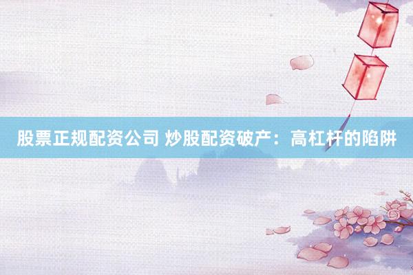 股票正规配资公司 炒股配资破产：高杠杆的陷阱