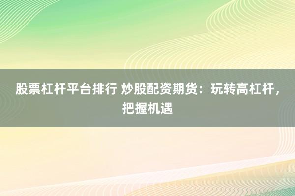 股票杠杆平台排行 炒股配资期货：玩转高杠杆，把握机遇