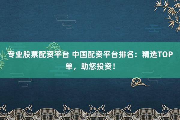 专业股票配资平台 中国配资平台排名：精选TOP单，助您投资！