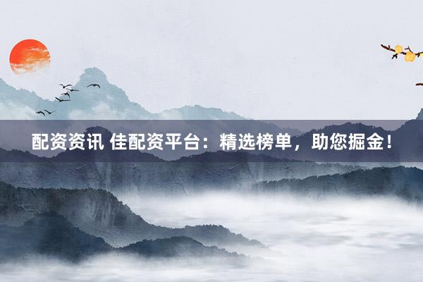 配资资讯 佳配资平台：精选榜单，助您掘金！