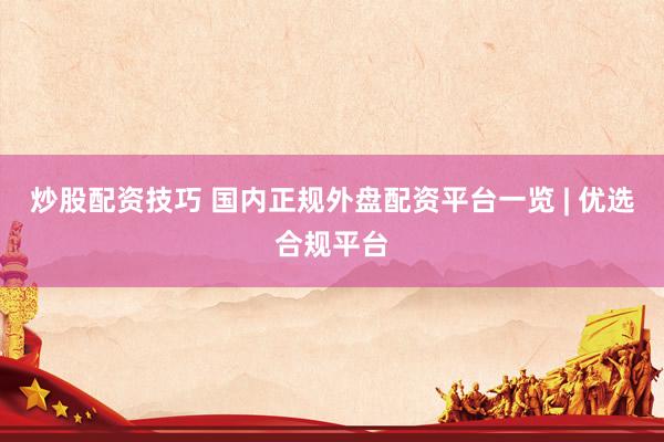 炒股配资技巧 国内正规外盘配资平台一览 | 优选合规平台