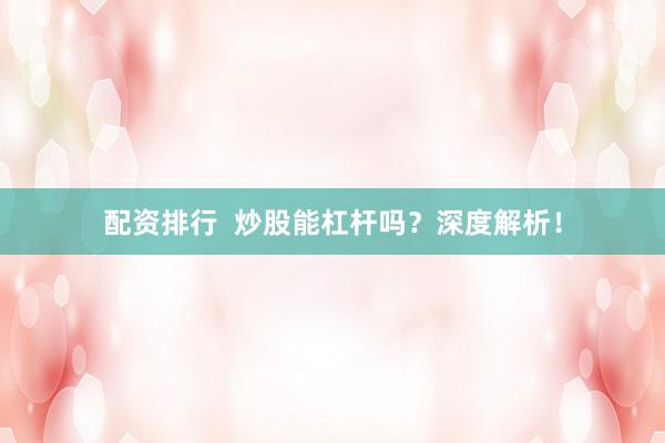 配资排行  炒股能杠杆吗？深度解析！