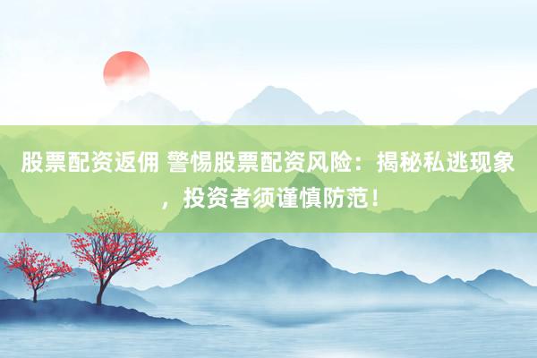股票配资返佣 警惕股票配资风险：揭秘私逃现象，投资者须谨慎防范！