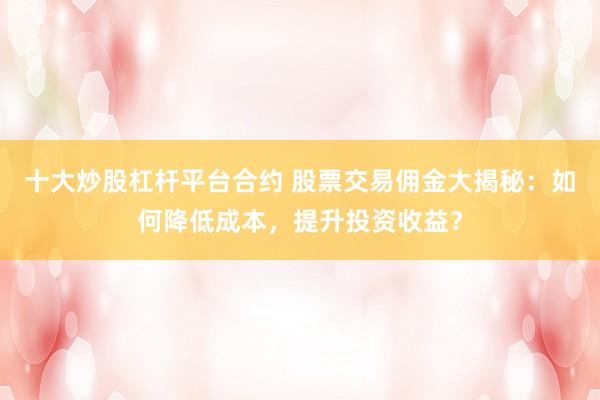 十大炒股杠杆平台合约 股票交易佣金大揭秘：如何降低成本，提升投资收益？