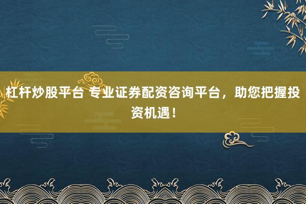 杠杆炒股平台 专业证券配资咨询平台，助您把握投资机遇！
