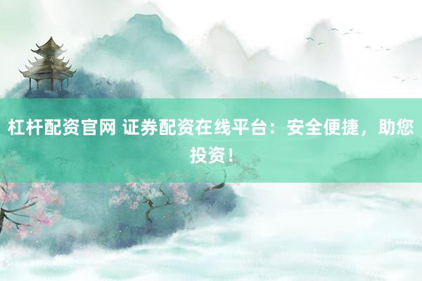 杠杆配资官网 证券配资在线平台：安全便捷，助您投资！