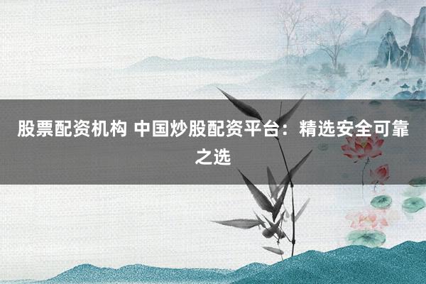 股票配资机构 中国炒股配资平台：精选安全可靠之选