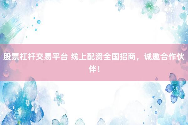 股票杠杆交易平台 线上配资全国招商，诚邀合作伙伴！