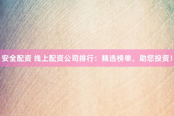 安全配资 线上配资公司排行：精选榜单，助您投资！