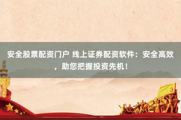 安全股票配资门户 线上证券配资软件：安全高效，助您把握投资先机！