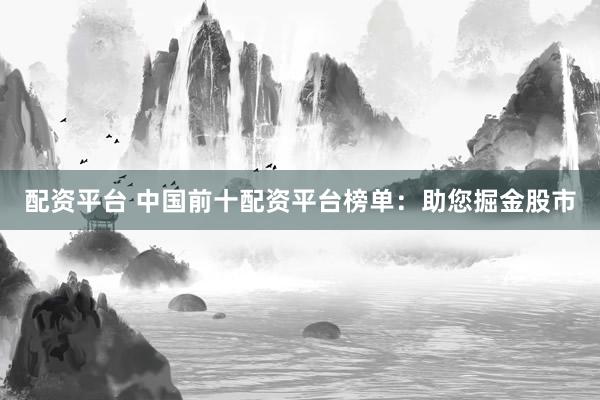 配资平台 中国前十配资平台榜单：助您掘金股市