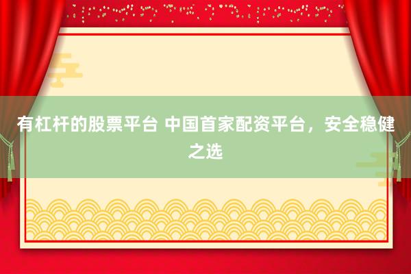 有杠杆的股票平台 中国首家配资平台，安全稳健之选