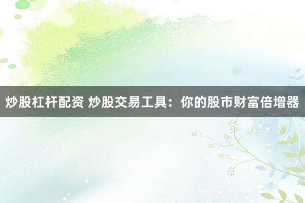 炒股杠杆配资 炒股交易工具：你的股市财富倍增器
