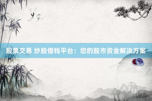 股票交易 炒股借钱平台：您的股市资金解决方案