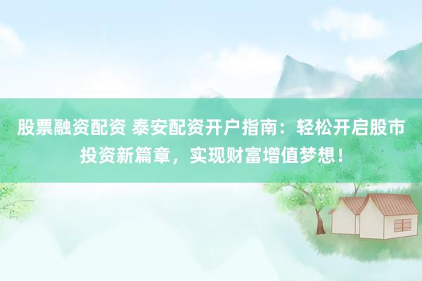 股票融资配资 泰安配资开户指南：轻松开启股市投资新篇章，实现财富增值梦想！