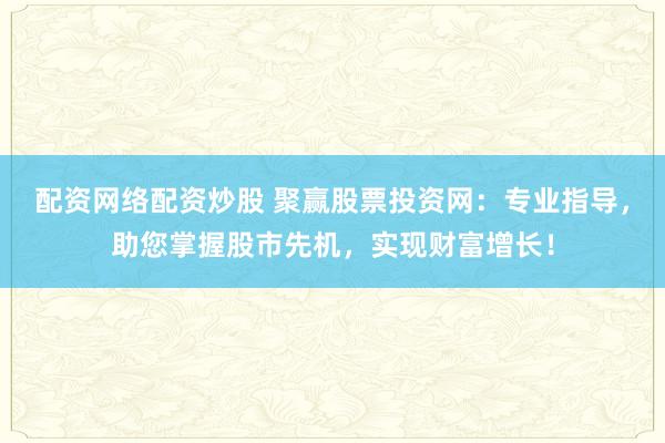 配资网络配资炒股 聚赢股票投资网：专业指导，助您掌握股市先机，实现财富增长！