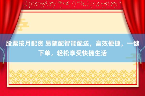 股票按月配资 易随配智能配送，高效便捷，一键下单，轻松享受快捷生活