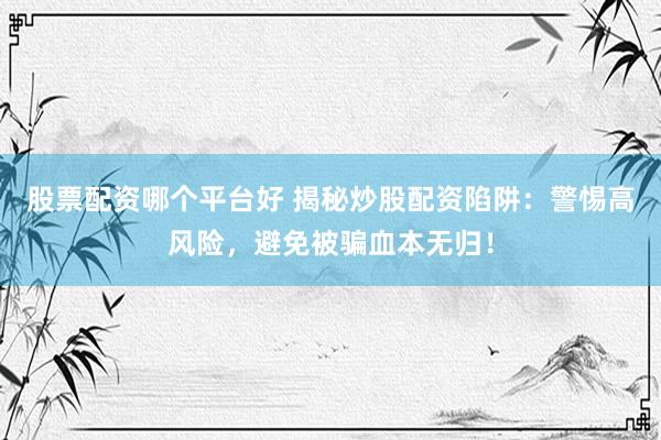 股票配资哪个平台好 揭秘炒股配资陷阱：警惕高风险，避免被骗血本无归！