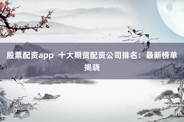 股票配资app  十大期货配资公司排名：最新榜单揭晓
